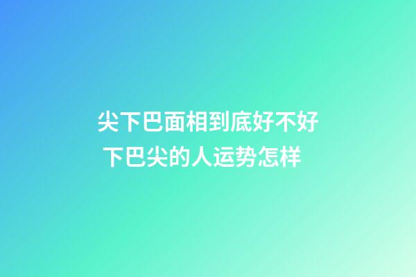 尖下巴面相到底好不好 下巴尖的人运势怎样